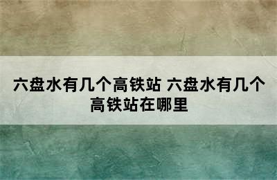 六盘水有几个高铁站 六盘水有几个高铁站在哪里